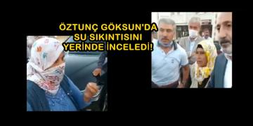 ÖZTUNÇ GÖKSUN’DA SU SIKINTISINI YERİNDE İNCELEDİ!