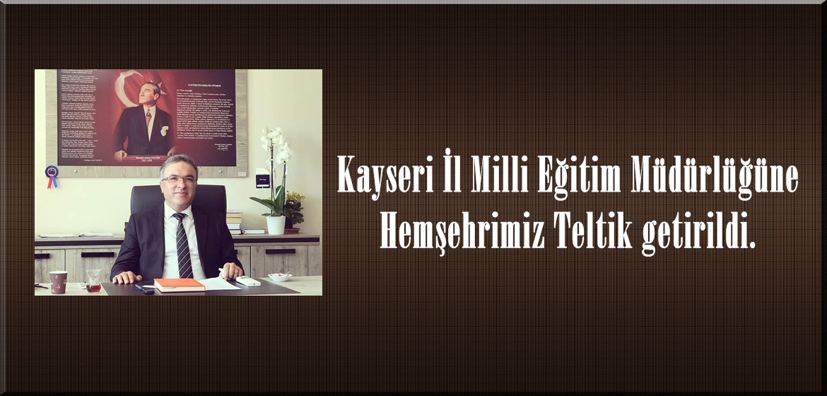 Kayseri İl Milli Eğitim Müdürlüğüne Hemşehrimiz Teltik getirildi.