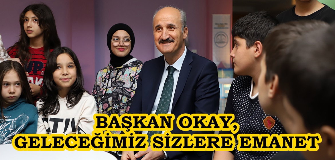 BAŞKAN OKAY, GELECEĞİMİZ SİZLERE EMANET.