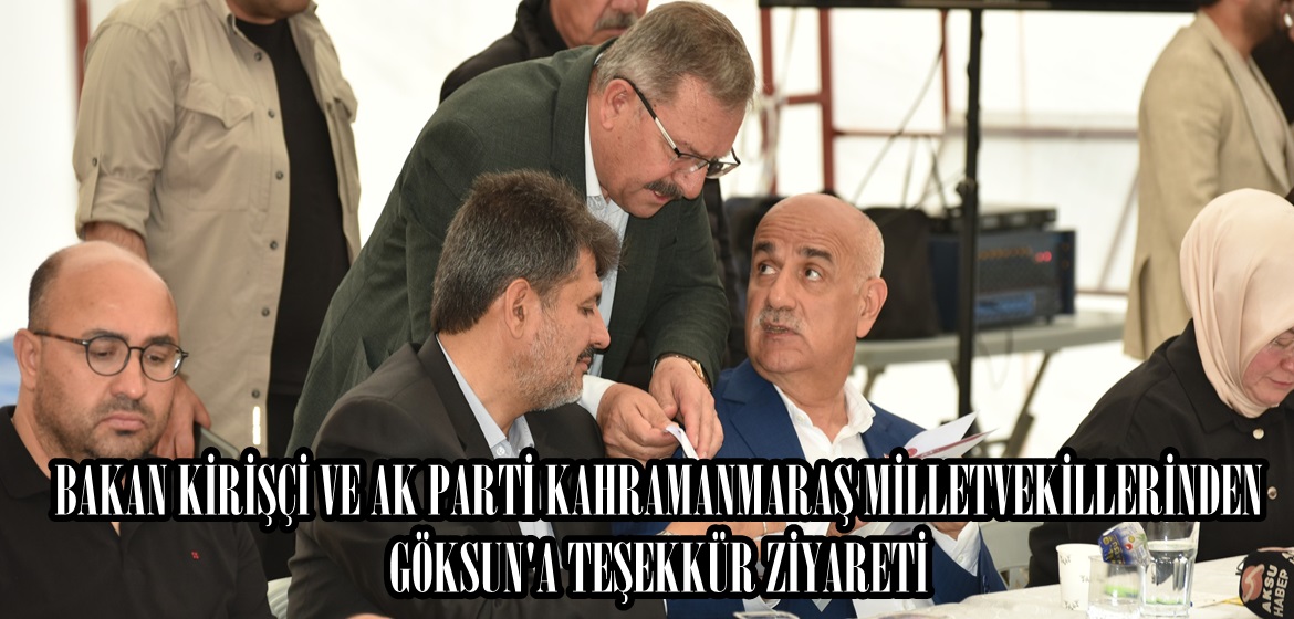 BAKAN KİRİŞÇİ VE AK PARTİ KAHRAMANMARAŞ MİLLETVEKİLLERİNDEN GÖKSUN’A TEŞEKKÜR ZİYARETİ.