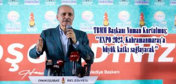 TBMM Başkanı Numan Kurtulmuş; “EXPO 2023, Kahramanmaraş’a büyük katkı sağlayacak”