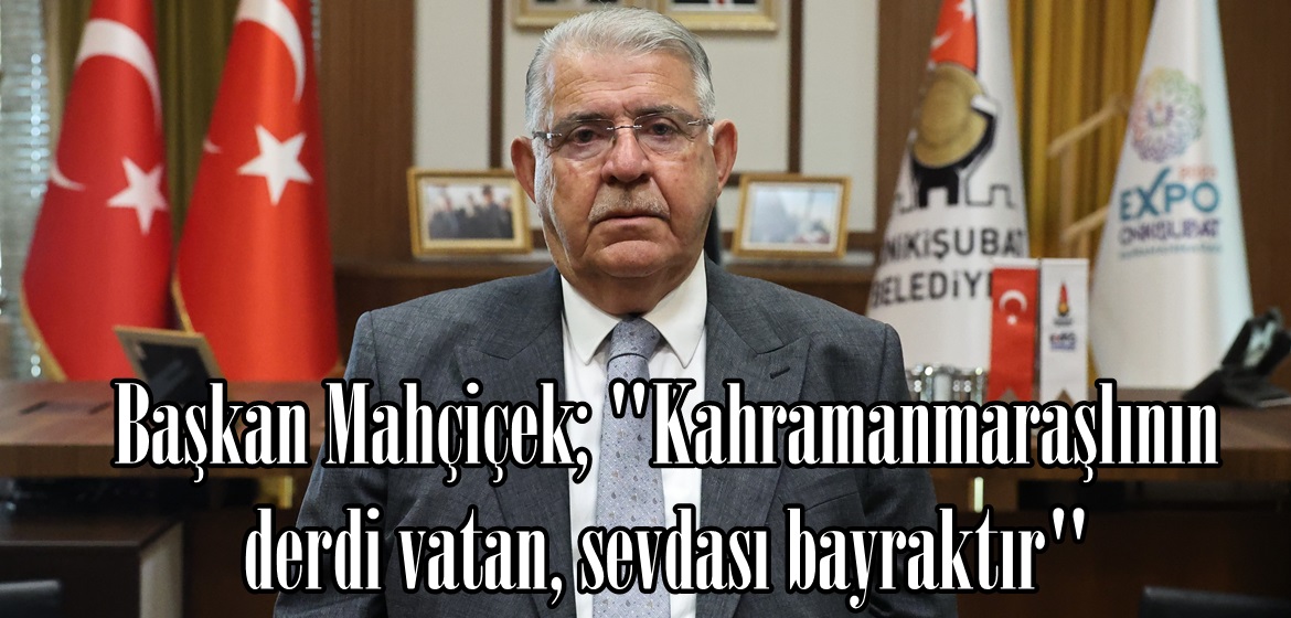 Başkan Mahçiçek; “Kahramanmaraşlının derdi vatan, sevdası bayraktır”