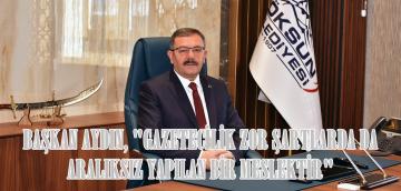 BAŞKAN AYDIN, “GAZETECİLİK ZOR ŞARTLARDA DA ARALIKSIZ YAPILAN BİR MESLEKTİR”