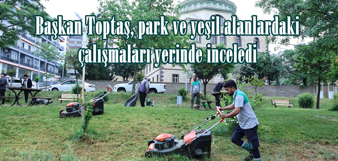 Başkan Toptaş, park ve yeşil alanlardaki çalışmaları yerinde inceledi.