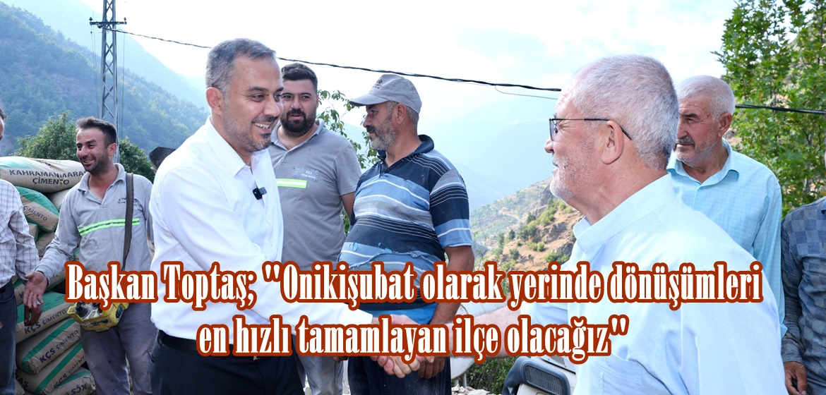 Başkan Toptaş; “Onikişubat olarak yerinde dönüşümleri en hızlı tamamlayan ilçe olacağız”