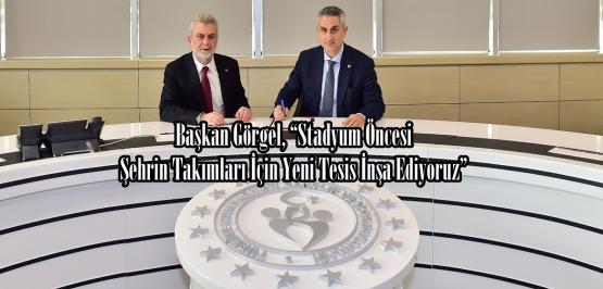 Başkan Görgel, “Stadyum Öncesi Şehrin Takımları İçin Yeni Tesis İnşa Ediyoruz”.