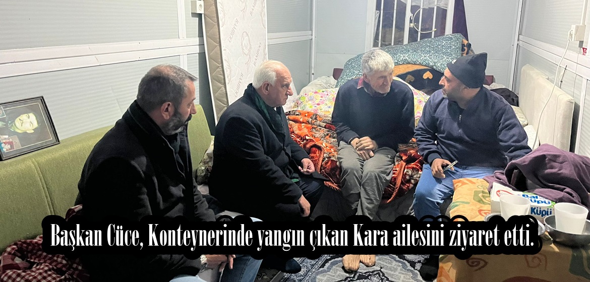 Başkan Cüce, Konteynerinde yangın çıkan Kara ailesini ziyaret etti.