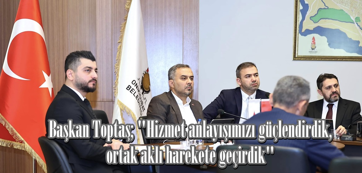 Başkan Toptaş; “Hizmet anlayışımızı güçlendirdik, ortak aklı harekete geçirdik”