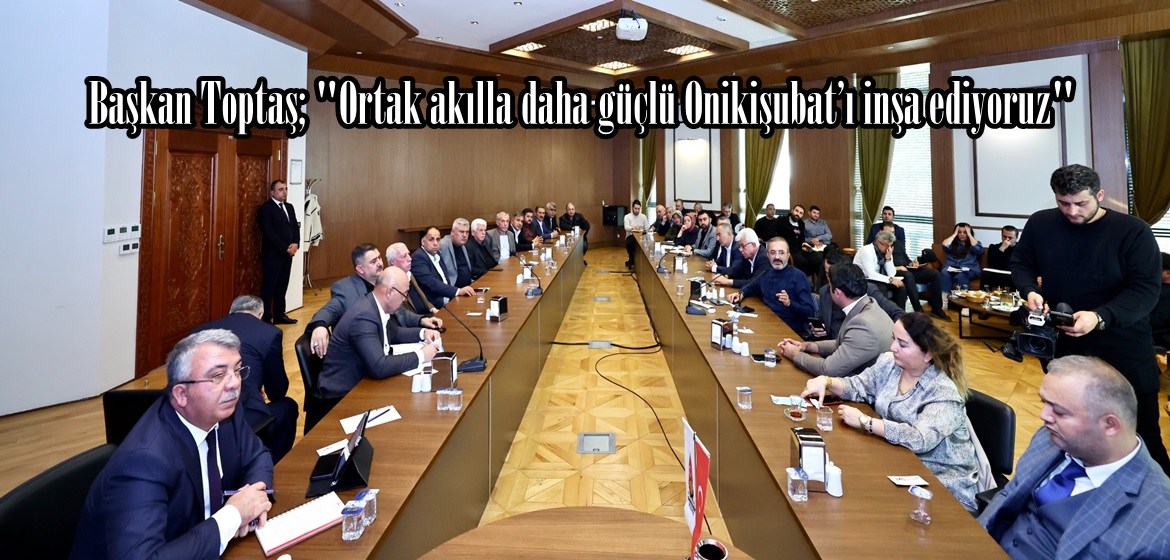 Başkan Toptaş; “Ortak akılla daha güçlü Onikişubat’ı inşa ediyoruz”