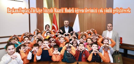 Başkan Toptaş; Türkiye Yüzyılı Maarif Modeli öğrencilerimizi çok yönlü geliştirecek.