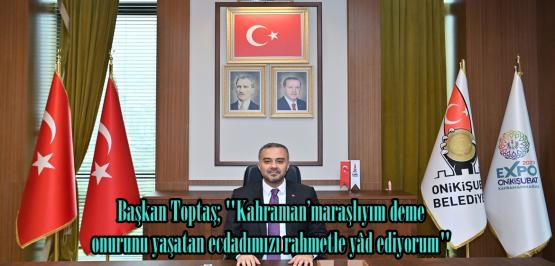 Başkan Toptaş; “Kahraman’maraşlıyım deme onurunu yaşatan ecdadımızı rahmetle yâd ediyorum”